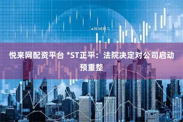 悦来网配资平台 *ST正平：法院决定对公司启动预重整