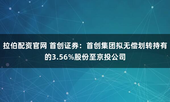 拉伯配资官网 首创证券：首创集团拟无偿划转持有的3.56%股份至京投公司