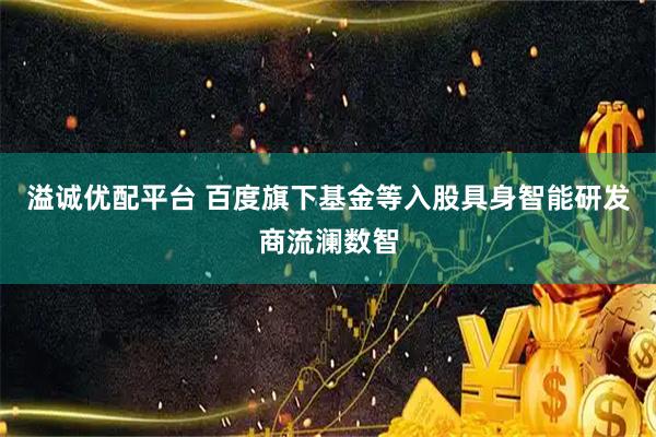 溢诚优配平台 百度旗下基金等入股具身智能研发商流澜数智