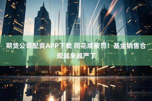 期货公司配资APP下载 同花顺被罚！基金销售合规越来越严了