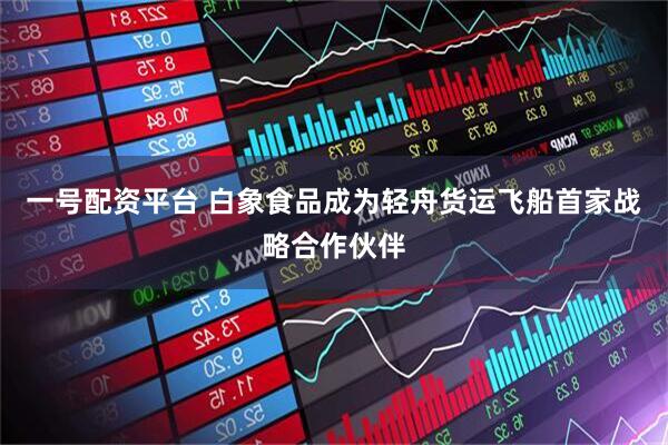 一号配资平台 白象食品成为轻舟货运飞船首家战略合作伙伴