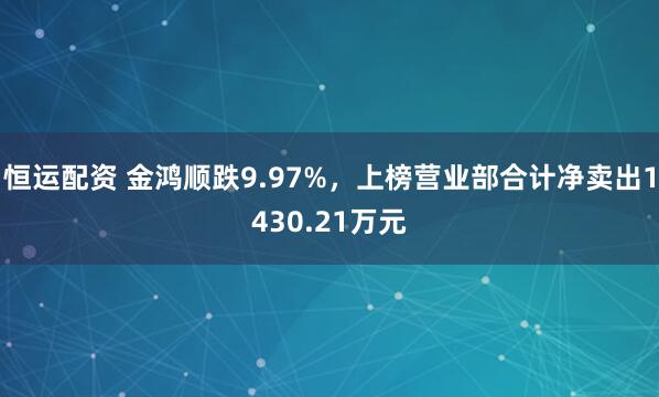 恒运配资 金鸿顺跌9.97%，上榜营业部合计净卖出1430.21万元