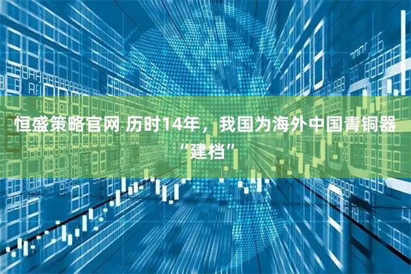 恒盛策略官网 历时14年，我国为海外中国青铜器“建档”