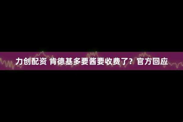 力创配资 肯德基多要酱要收费了？官方回应