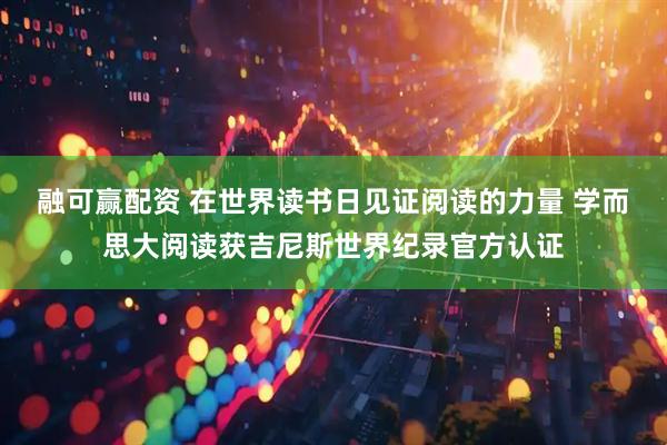 融可赢配资 在世界读书日见证阅读的力量 学而思大阅读获吉尼斯世界纪录官方认证