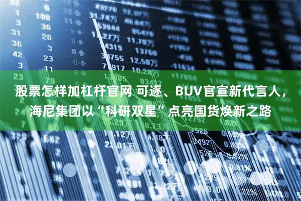 股票怎样加杠杆官网 可逐、BUV官宣新代言人，海尼集团以“科研双星”点亮国货焕新之路