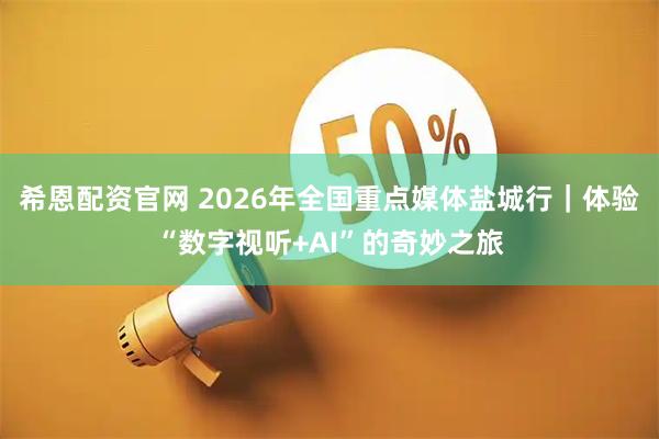 希恩配资官网 2026年全国重点媒体盐城行｜体验“数字视听+AI”的奇妙之旅