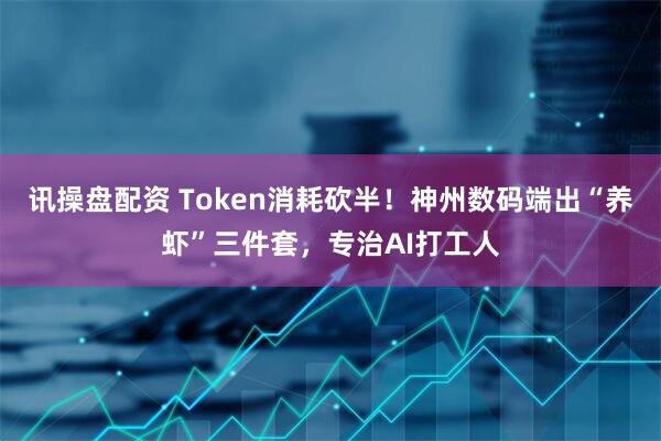 讯操盘配资 Token消耗砍半！神州数码端出“养虾”三件套，专治AI打工人