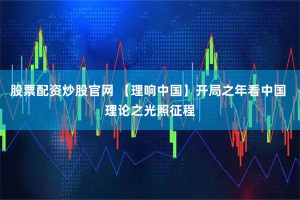 股票配资炒股官网 【理响中国】开局之年看中国 理论之光照征程