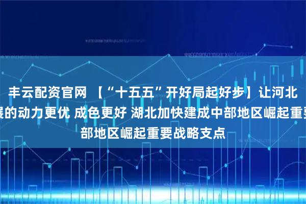 丰云配资官网 【“十五五”开好局起好步】让河北高质量发展的动力更优 成色更好 湖北加快建成中部地区崛起重要战略支点