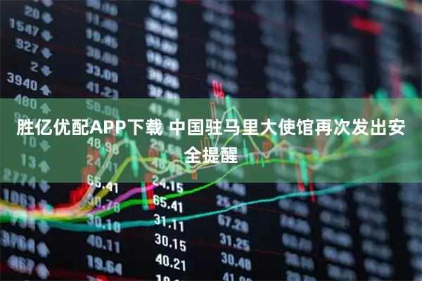 胜亿优配APP下载 中国驻马里大使馆再次发出安全提醒