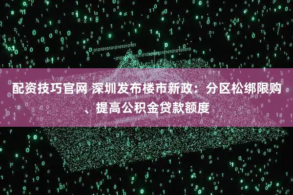 配资技巧官网 深圳发布楼市新政：分区松绑限购、提高公积金贷款额度
