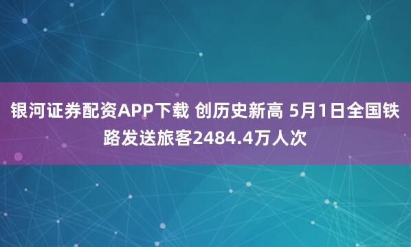 银河证券配资APP下载 创历史新高 5月1日全国铁路发送旅客2484.4万人次