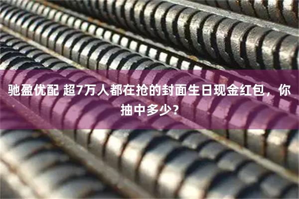 驰盈优配 超7万人都在抢的封面生日现金红包，你抽中多少？