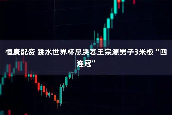 恒康配资 跳水世界杯总决赛王宗源男子3米板“四连冠”