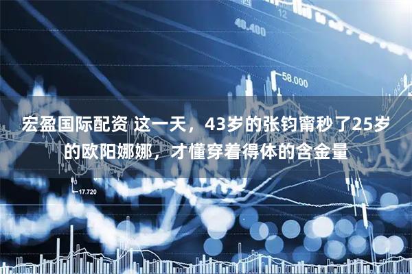 宏盈国际配资 这一天，43岁的张钧甯秒了25岁的欧阳娜娜，才懂穿着得体的含金量