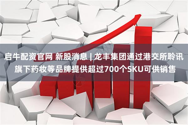 启牛配资官网 新股消息 | 龙丰集团通过港交所聆讯 旗下药妆等品牌提供超过700个SKU可供销售