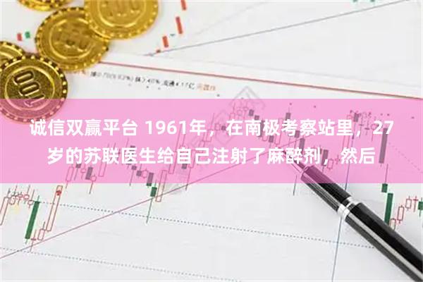 诚信双赢平台 1961年,在南极考察站里,27岁的苏联医生给自己注射了麻醉剂,然后
