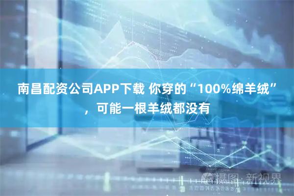 南昌配资公司APP下载 你穿的“100%绵羊绒”，可能一根羊绒都没有